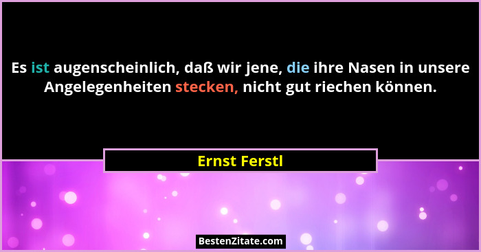 Es ist augenscheinlich, daß wir jene, die ihre Nasen in unsere Angelegenheiten stecken, nicht gut riechen können.... - Ernst Ferstl