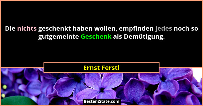 Die nichts geschenkt haben wollen, empfinden jedes noch so gutgemeinte Geschenk als Demütigung.... - Ernst Ferstl