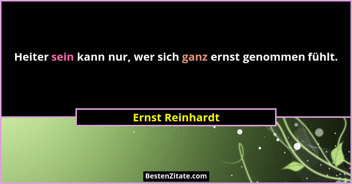 Heiter sein kann nur, wer sich ganz ernst genommen fühlt.... - Ernst Reinhardt