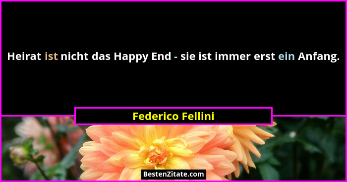 Heirat ist nicht das Happy End - sie ist immer erst ein Anfang.... - Federico Fellini