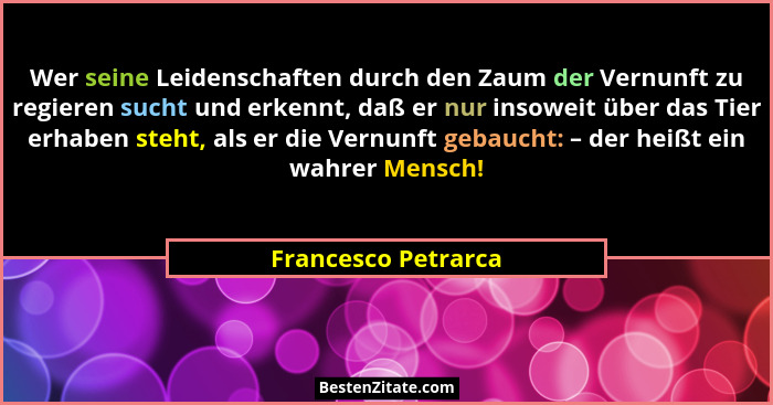 Wer seine Leidenschaften durch den Zaum der Vernunft zu regieren sucht und erkennt, daß er nur insoweit über das Tier erhaben ste... - Francesco Petrarca