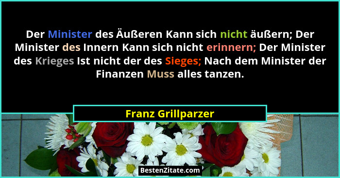 Der Minister des Äußeren Kann sich nicht äußern; Der Minister des Innern Kann sich nicht erinnern; Der Minister des Krieges Ist ni... - Franz Grillparzer