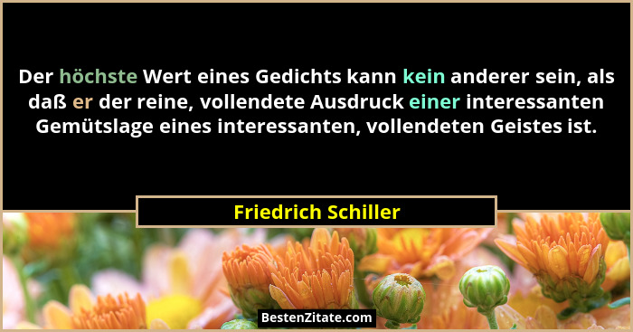 Der höchste Wert eines Gedichts kann kein anderer sein, als daß er der reine, vollendete Ausdruck einer interessanten Gemütslage... - Friedrich Schiller