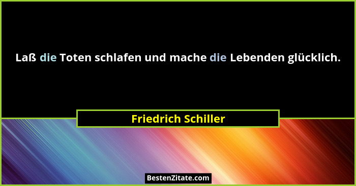 Laß die Toten schlafen und mache die Lebenden glücklich.... - Friedrich Schiller
