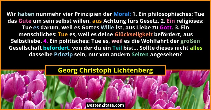 Wir haben nunmehr vier Prinzipien der Moral: 1. Ein philosophisches: Tue das Gute um sein selbst willen, aus Achtung für... - Georg Christoph Lichtenberg