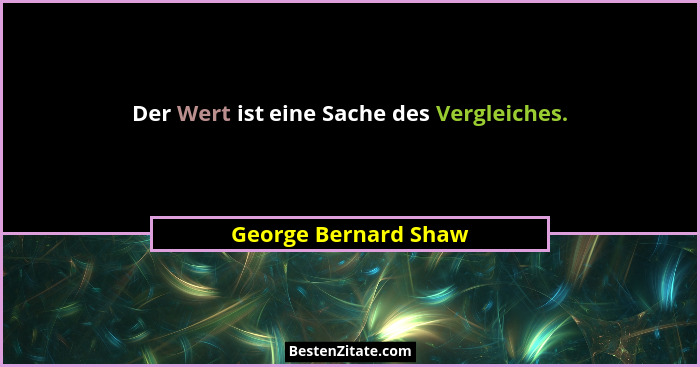 Der Wert ist eine Sache des Vergleiches.... - George Bernard Shaw