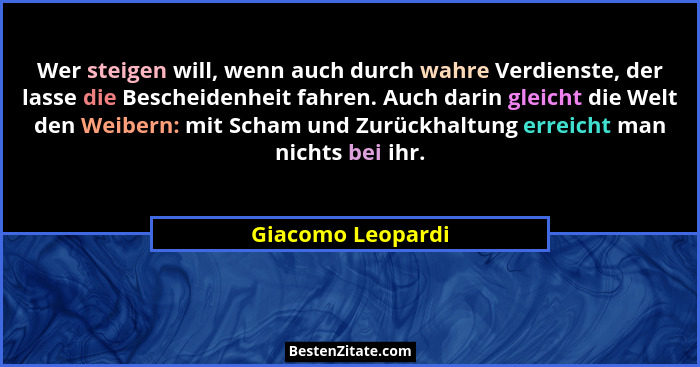 Wer steigen will, wenn auch durch wahre Verdienste, der lasse die Bescheidenheit fahren. Auch darin gleicht die Welt den Weibern: m... - Giacomo Leopardi