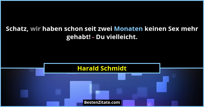 Schatz, wir haben schon seit zwei Monaten keinen Sex mehr gehabt! - Du vielleicht.... - Harald Schmidt