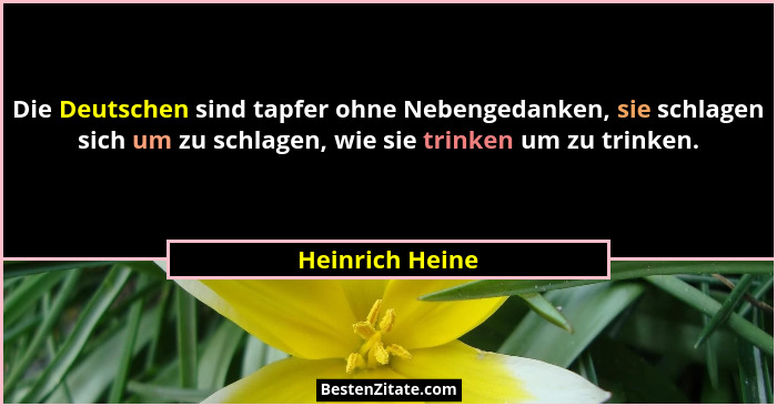 Die Deutschen sind tapfer ohne Nebengedanken, sie schlagen sich um zu schlagen, wie sie trinken um zu trinken.... - Heinrich Heine
