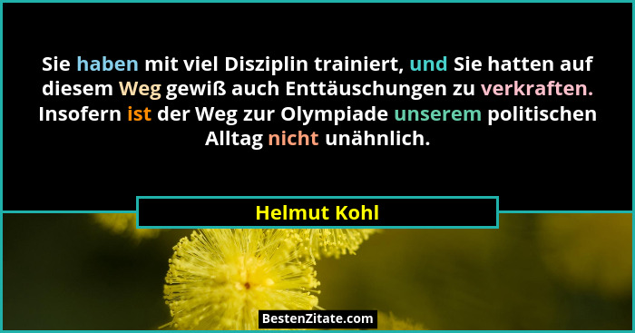 Sie haben mit viel Disziplin trainiert, und Sie hatten auf diesem Weg gewiß auch Enttäuschungen zu verkraften. Insofern ist der Weg zur... - Helmut Kohl