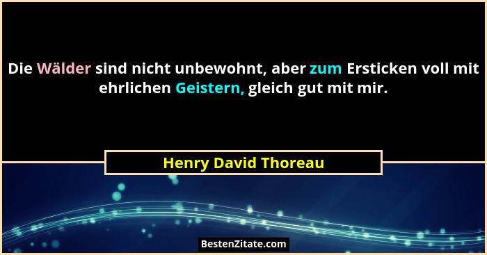 Die Wälder sind nicht unbewohnt, aber zum Ersticken voll mit ehrlichen Geistern, gleich gut mit mir.... - Henry David Thoreau