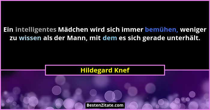Ein intelligentes Mädchen wird sich immer bemühen, weniger zu wissen als der Mann, mit dem es sich gerade unterhält.... - Hildegard Knef
