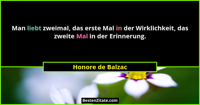 Man liebt zweimal, das erste Mal in der Wirklichkeit, das zweite Mal in der Erinnerung.... - Honore de Balzac
