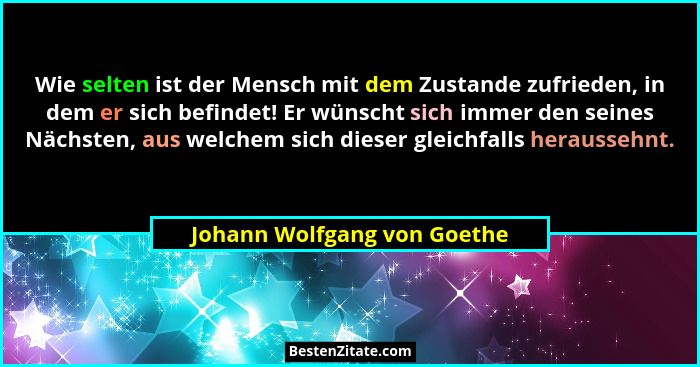 Wie selten ist der Mensch mit dem Zustande zufrieden, in dem er sich befindet! Er wünscht sich immer den seines Nächsten,... - Johann Wolfgang von Goethe