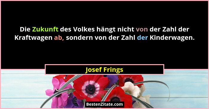 Die Zukunft des Volkes hängt nicht von der Zahl der Kraftwagen ab, sondern von der Zahl der Kinderwagen.... - Josef Frings