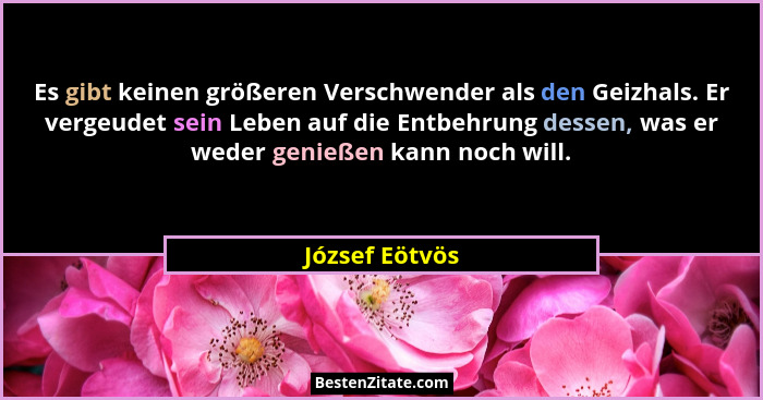 Es gibt keinen größeren Verschwender als den Geizhals. Er vergeudet sein Leben auf die Entbehrung dessen, was er weder genießen kann n... - József Eötvös