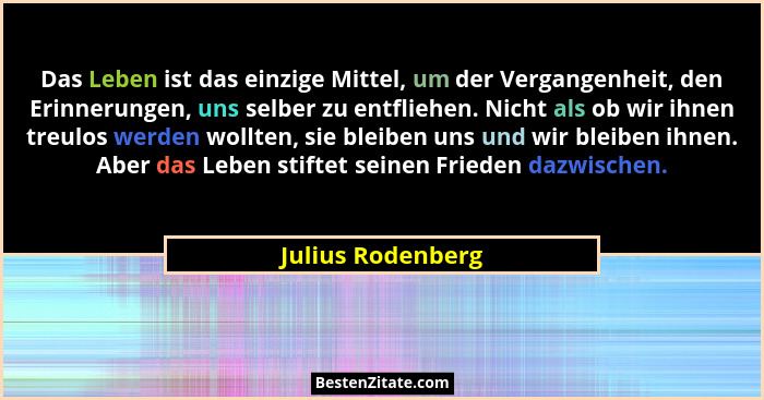 Das Leben ist das einzige Mittel, um der Vergangenheit, den Erinnerungen, uns selber zu entfliehen. Nicht als ob wir ihnen treulos... - Julius Rodenberg