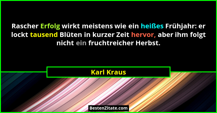 Rascher Erfolg wirkt meistens wie ein heißes Frühjahr: er lockt tausend Blüten in kurzer Zeit hervor, aber ihm folgt nicht ein fruchtreic... - Karl Kraus