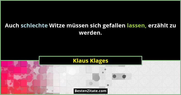 Auch schlechte Witze müssen sich gefallen lassen, erzählt zu werden.... - Klaus Klages