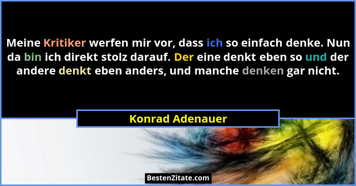 Meine Kritiker werfen mir vor, dass ich so einfach denke. Nun da bin ich direkt stolz darauf. Der eine denkt eben so und der andere... - Konrad Adenauer