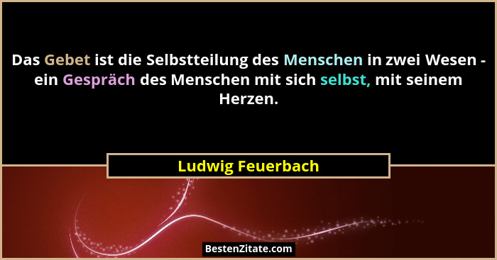 Das Gebet ist die Selbstteilung des Menschen in zwei Wesen - ein Gespräch des Menschen mit sich selbst, mit seinem Herzen.... - Ludwig Feuerbach