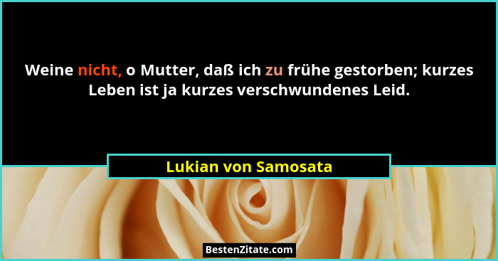Weine nicht, o Mutter, daß ich zu frühe gestorben; kurzes Leben ist ja kurzes verschwundenes Leid.... - Lukian von Samosata