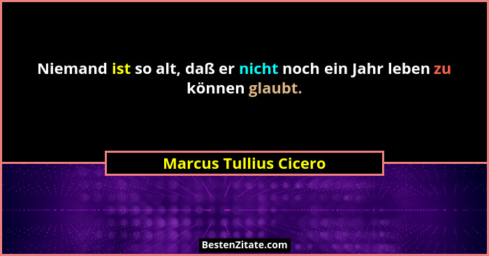 Niemand ist so alt, daß er nicht noch ein Jahr leben zu können glaubt.... - Marcus Tullius Cicero