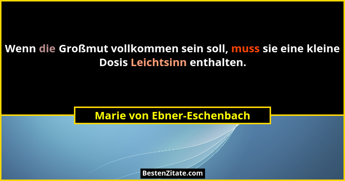 Wenn die Großmut vollkommen sein soll, muss sie eine kleine Dosis Leichtsinn enthalten.... - Marie von Ebner-Eschenbach