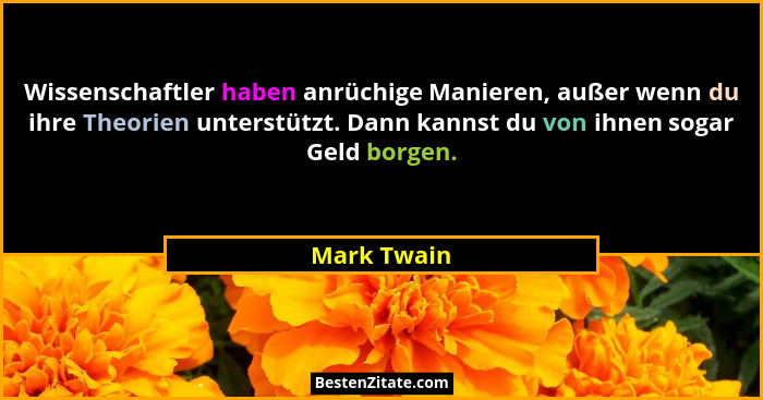 Wissenschaftler haben anrüchige Manieren, außer wenn du ihre Theorien unterstützt. Dann kannst du von ihnen sogar Geld borgen.... - Mark Twain