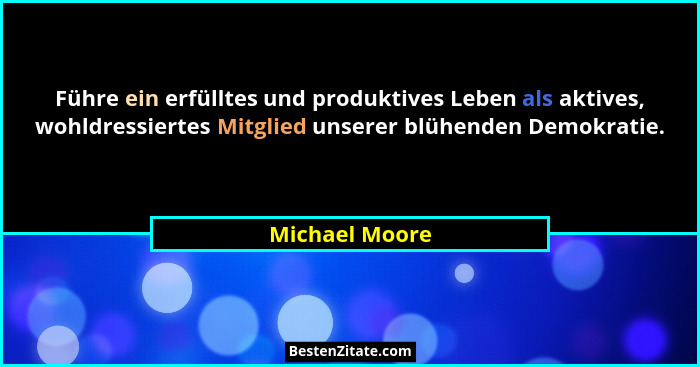 Führe ein erfülltes und produktives Leben als aktives, wohldressiertes Mitglied unserer blühenden Demokratie.... - Michael Moore