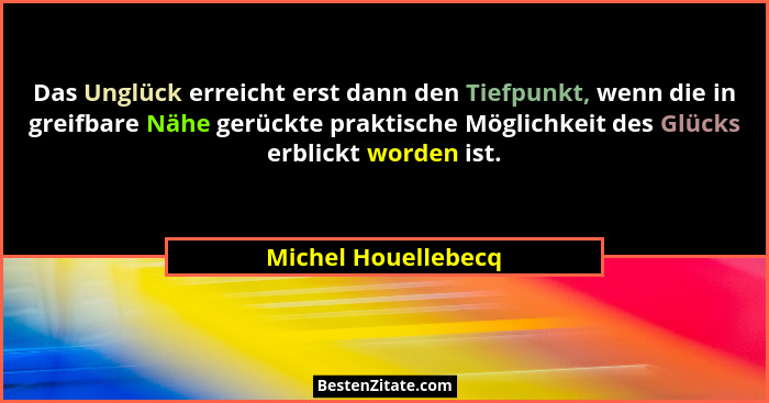 Das Unglück erreicht erst dann den Tiefpunkt, wenn die in greifbare Nähe gerückte praktische Möglichkeit des Glücks erblickt word... - Michel Houellebecq