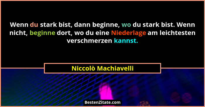 Wenn du stark bist, dann beginne, wo du stark bist. Wenn nicht, beginne dort, wo du eine Niederlage am leichtesten verschmerzen... - Niccolò Machiavelli