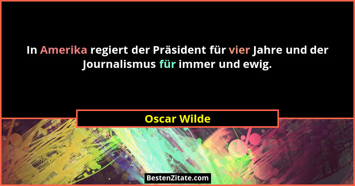 In Amerika regiert der Präsident für vier Jahre und der Journalismus für immer und ewig.... - Oscar Wilde