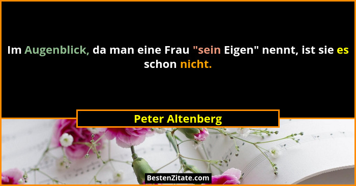 Im Augenblick, da man eine Frau "sein Eigen" nennt, ist sie es schon nicht.... - Peter Altenberg