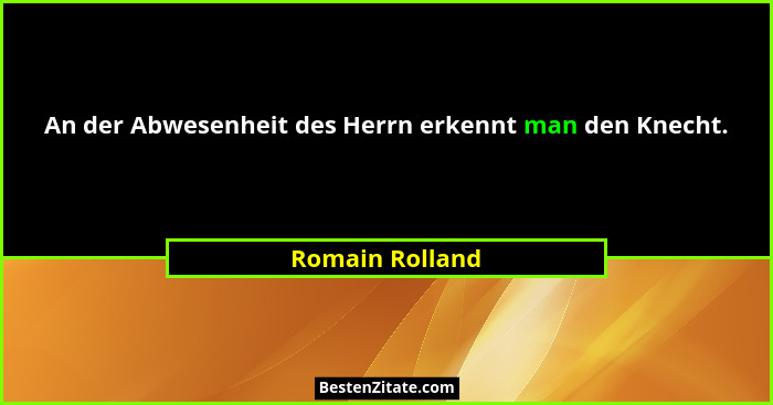 An der Abwesenheit des Herrn erkennt man den Knecht.... - Romain Rolland