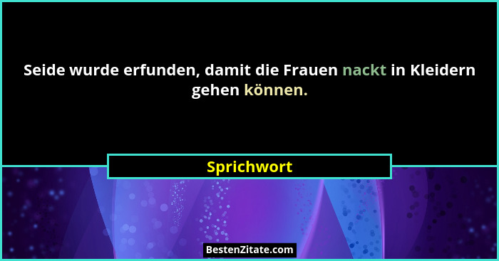Seide wurde erfunden, damit die Frauen nackt in Kleidern gehen können.... - Sprichwort
