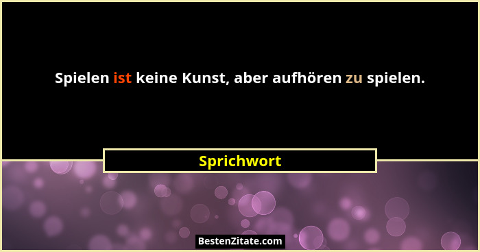 Spielen ist keine Kunst, aber aufhören zu spielen.... - Sprichwort
