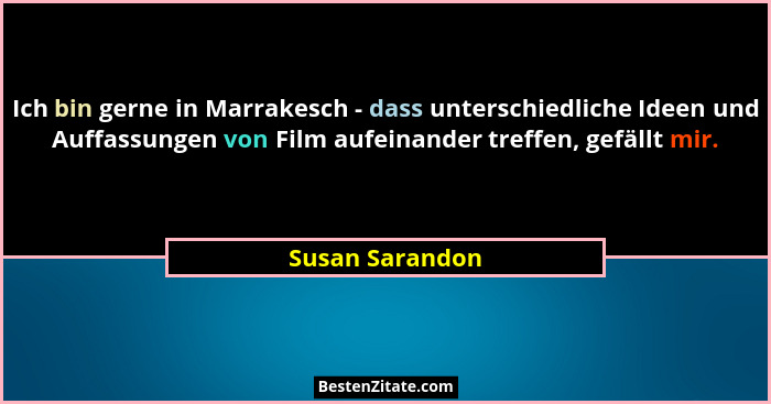 Ich bin gerne in Marrakesch - dass unterschiedliche Ideen und Auffassungen von Film aufeinander treffen, gefällt mir.... - Susan Sarandon