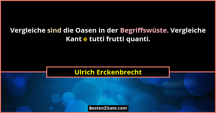 Vergleiche sind die Oasen in der Begriffswüste. Vergleiche Kant e tutti frutti quanti.... - Ulrich Erckenbrecht