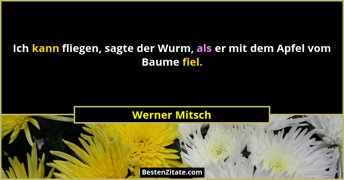 Ich kann fliegen, sagte der Wurm, als er mit dem Apfel vom Baume fiel.... - Werner Mitsch
