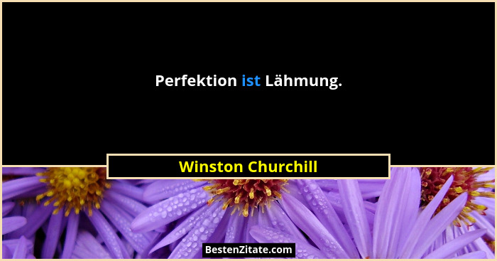 Perfektion ist Lähmung.... - Winston Churchill