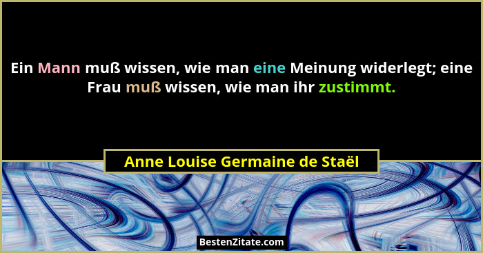Ein Mann muß wissen, wie man eine Meinung widerlegt; eine Frau muß wissen, wie man ihr zustimmt.... - Anne Louise Germaine de Staël