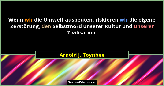 Wenn wir die Umwelt ausbeuten, riskieren wir die eigene Zerstörung, den Selbstmord unserer Kultur und unserer Zivilisation.... - Arnold J. Toynbee