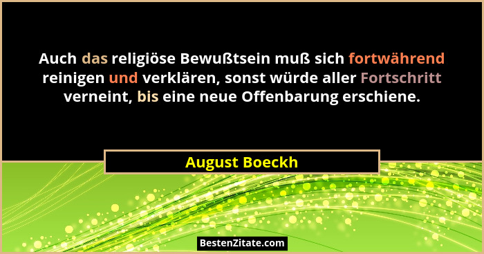 Auch das religiöse Bewußtsein muß sich fortwährend reinigen und verklären, sonst würde aller Fortschritt verneint, bis eine neue Offen... - August Boeckh