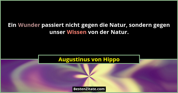 Ein Wunder passiert nicht gegen die Natur, sondern gegen unser Wissen von der Natur.... - Augustinus von Hippo