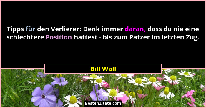 Tipps für den Verlierer: Denk immer daran, dass du nie eine schlechtere Position hattest - bis zum Patzer im letzten Zug.... - Bill Wall