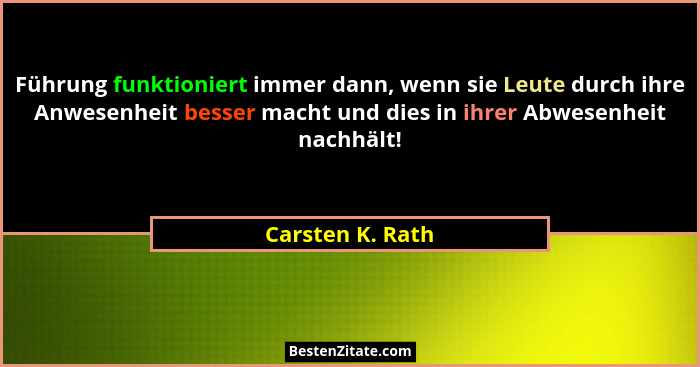 Führung funktioniert immer dann, wenn sie Leute durch ihre Anwesenheit besser macht und dies in ihrer Abwesenheit nachhält!... - Carsten K. Rath