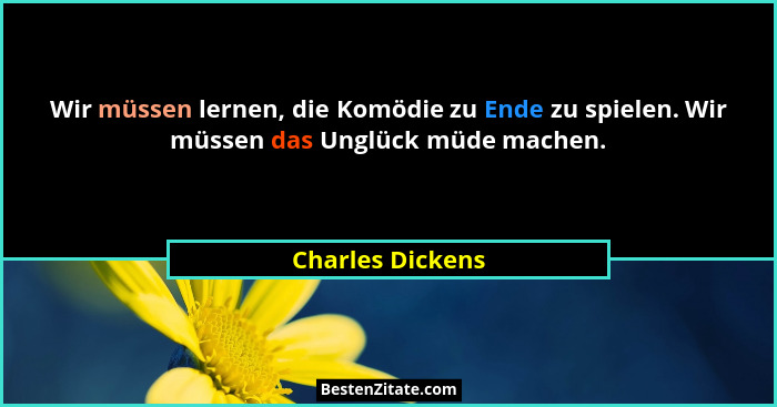 Wir müssen lernen, die Komödie zu Ende zu spielen. Wir müssen das Unglück müde machen.... - Charles Dickens