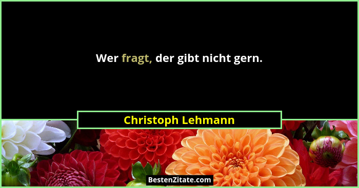 Wer fragt, der gibt nicht gern.... - Christoph Lehmann