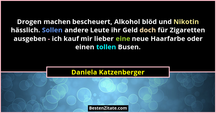 Drogen machen bescheuert, Alkohol blöd und Nikotin hässlich. Sollen andere Leute ihr Geld doch für Zigaretten ausgeben - ich ka... - Daniela Katzenberger